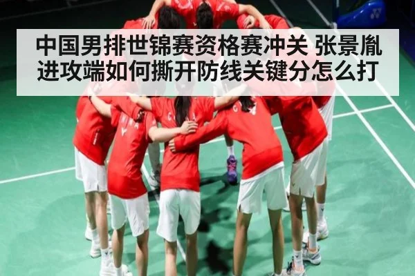 中国男排世锦赛资格赛冲关 张景胤进攻端如何撕开防线关键分怎么打